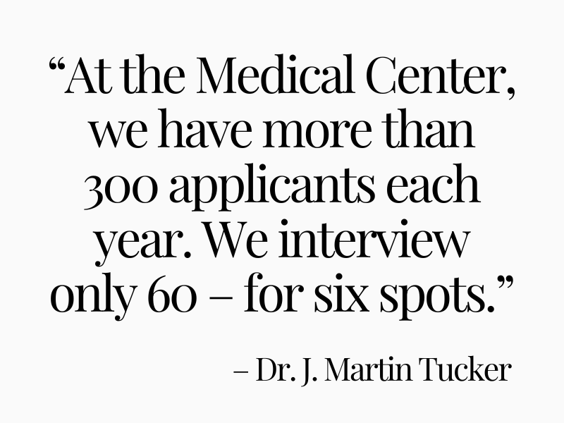 “At the Medical Center, we have more than 300 applicants each year. We interview only 60 – for six spots.”