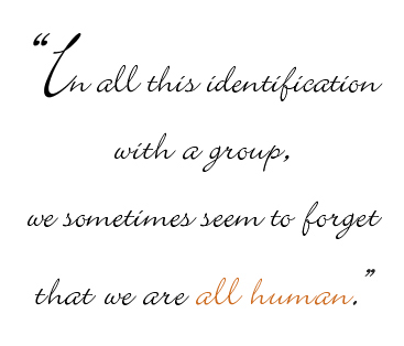 "In all this identification with a group, we sometimes seem to forget that we are all human."