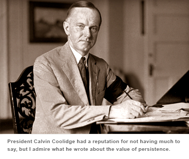 President Calvin Coolidge had a reputation for not having much to say, but I admire what he wrote about the value of persistence.