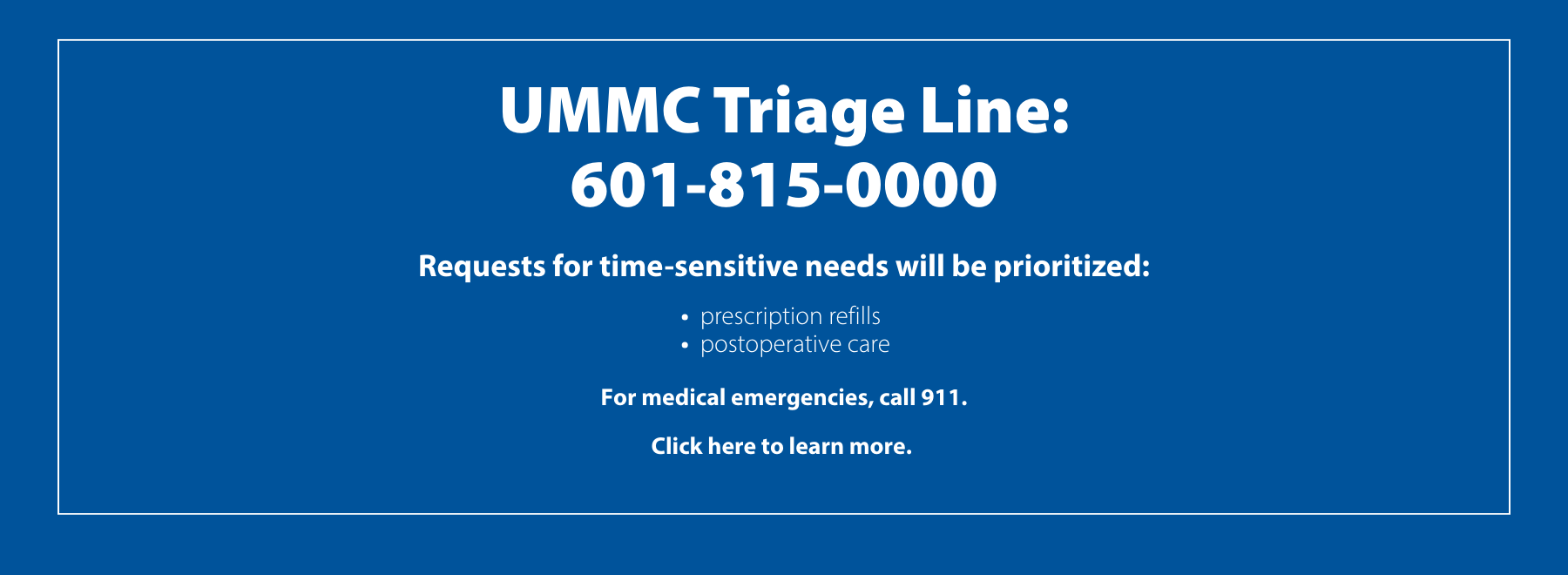 UMMC Triage Line: 601-815-0000. Leave a message for UMMC staff. Requests for time-sensitive needs will be prioritized: prescription refills, postoperative care. For medical emergencies, call 911.